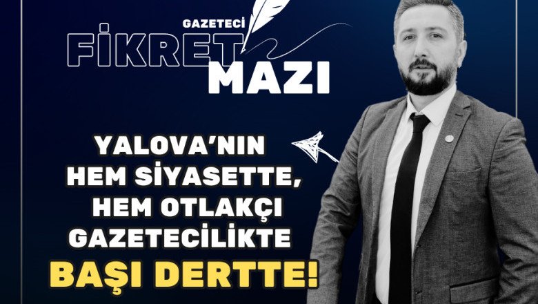 YALOVA’NIN HEM SİYASETTE, HEM OTLAKÇI GAZETECİLİKTE BAŞI DERTTE