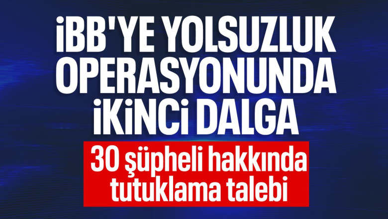 İBB'ye yönelik ikinci dalga operasyonu: 30 şüpheli hakkında tutuklama talebi