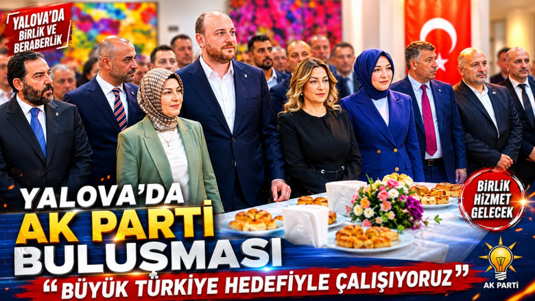 YALOVA’DA AK PARTİ BULUŞMASI: “BÜYÜK TÜRKİYE HEDEFİYLE ÇALIŞIYORUZ”