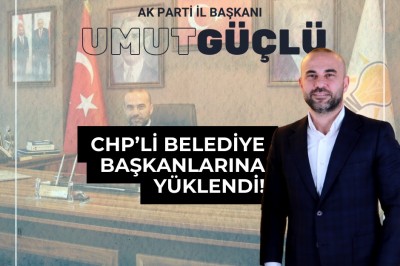 BAŞKAN GÜÇLÜ, CHP'Lİ BELEDİYE BAŞKANLARINA YÜKLENDİ