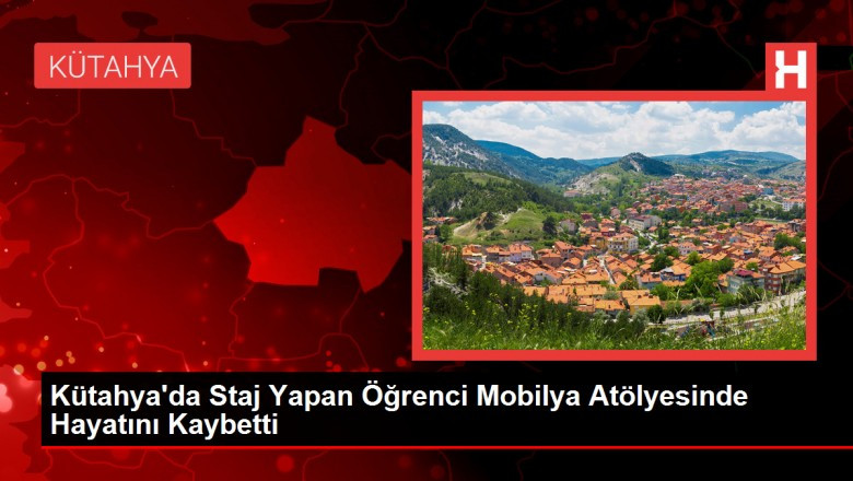 Kütahya'da Staj Yapan Öğrenci Mobilya Atölyesinde Hayatını Kaybetti - Haberler