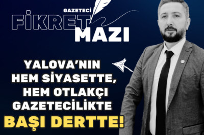 YALOVA’NIN HEM SİYASETTE, HEM OTLAKÇI GAZETECİLİKTE BAŞI DERTTE