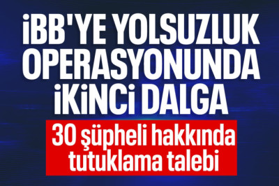 İBB'ye yönelik ikinci dalga operasyonu: 30 şüpheli hakkında tutuklama talebi
