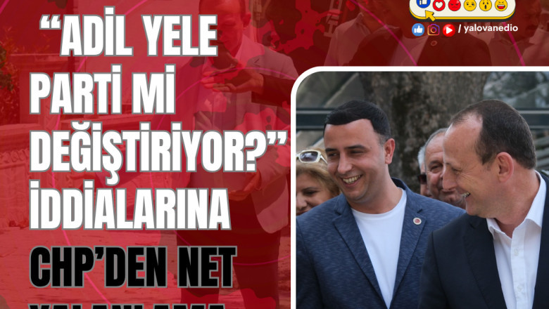 "ADİL YELE PARTİ Mİ DEĞİŞTİRİYOR?” İDDİALARINA CHP’DEN NET YALANLAMA