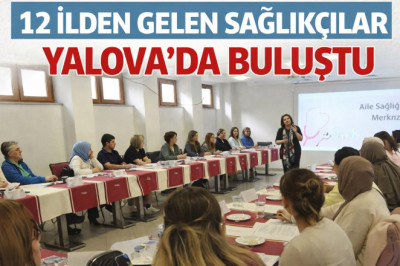 12 İLDEN GELEN SAĞLIKÇILAR YALOVA’DA BULUŞTU: ULUSAL DEĞERLENDİRİCİLER YETİŞTİRİLİYOR