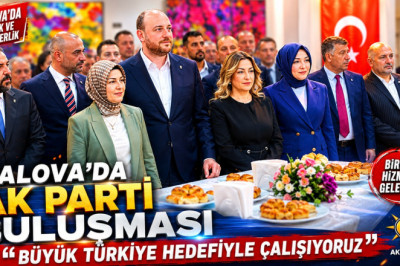 YALOVA’DA AKP BULUŞMASI: “BÜYÜK TÜRKİYE HEDEFİYLE ÇALIŞIYORUZ”